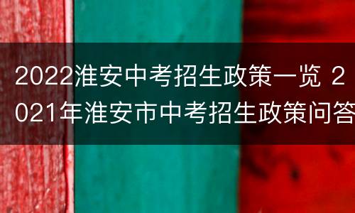2022淮安中考招生政策一览 2021年淮安市中考招生政策问答