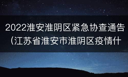 2022淮安淮阴区紧急协查通告（江苏省淮安市淮阴区疫情什么时候解除）