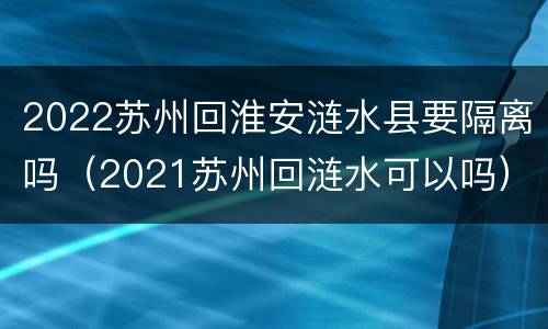 2022苏州回淮安涟水县要隔离吗（2021苏州回涟水可以吗）