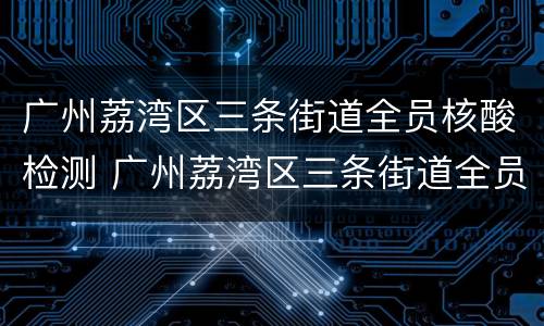 广州荔湾区三条街道全员核酸检测 广州荔湾区三条街道全员核酸检测点