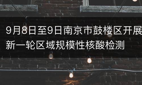 9月8日至9日南京市鼓楼区开展新一轮区域规模性核酸检测