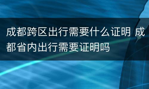 成都跨区出行需要什么证明 成都省内出行需要证明吗