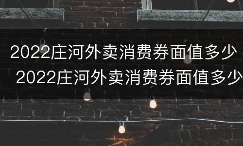 2022庄河外卖消费券面值多少 2022庄河外卖消费券面值多少钱