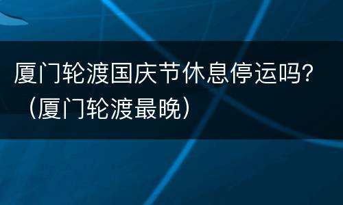 厦门轮渡国庆节休息停运吗？（厦门轮渡最晚）