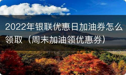 2022年银联优惠日加油券怎么领取（周末加油领优惠券）