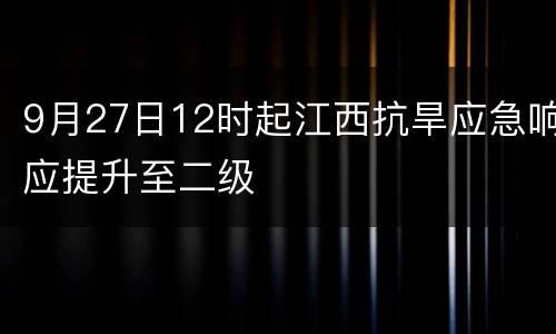 9月27日12时起江西抗旱应急响应提升至二级