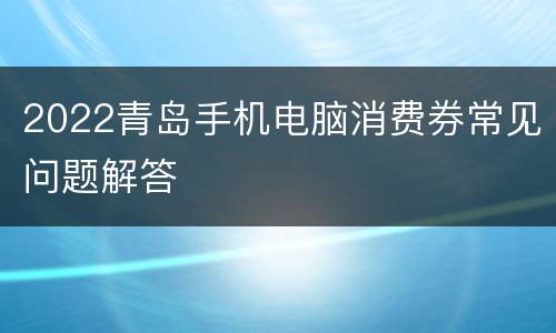 2022青岛手机电脑消费券常见问题解答