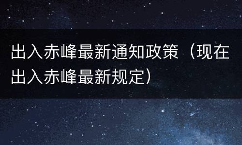 出入赤峰最新通知政策（现在出入赤峰最新规定）