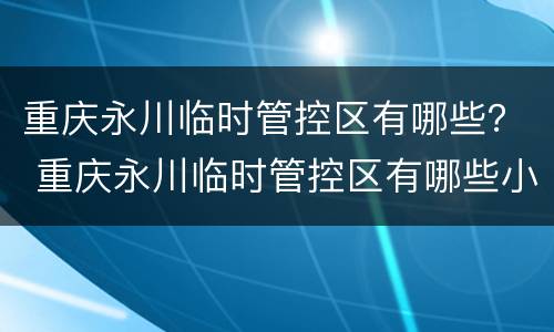 重庆永川临时管控区有哪些？ 重庆永川临时管控区有哪些小区