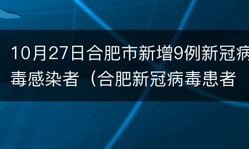 10月27日合肥市新增9例新冠病毒感染者（合肥新冠病毒患者详情公布）