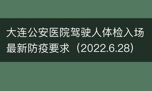 大连公安医院驾驶人体检入场最新防疫要求（2022.6.28）