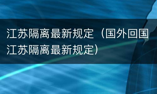 江苏隔离最新规定（国外回国江苏隔离最新规定）