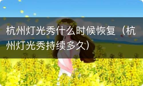 杭州灯光秀什么时候恢复（杭州灯光秀持续多久）
