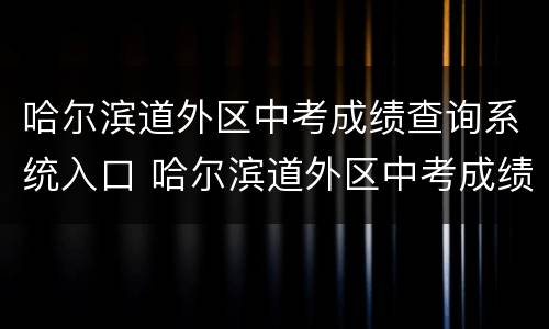 哈尔滨道外区中考成绩查询系统入口 哈尔滨道外区中考成绩查询系统入口官网