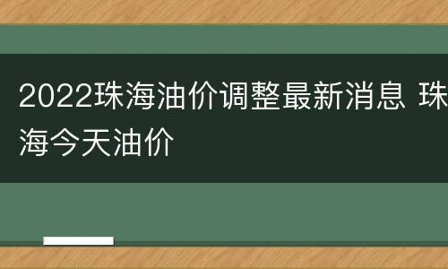 2022珠海油价调整最新消息 珠海今天油价
