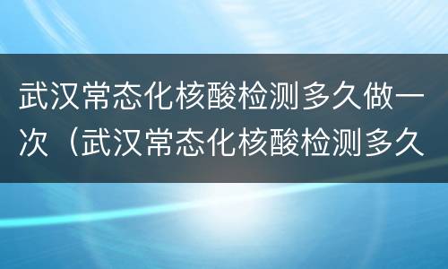 武汉常态化核酸检测多久做一次（武汉常态化核酸检测多久做一次啊）