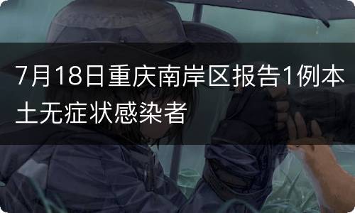 7月18日重庆南岸区报告1例本土无症状感染者