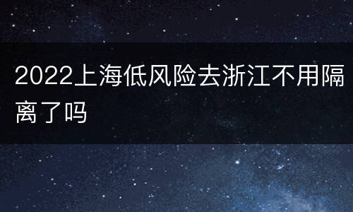 2022上海低风险去浙江不用隔离了吗