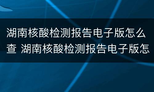 湖南核酸检测报告电子版怎么查 湖南核酸检测报告电子版怎么查看