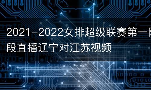 2021-2022女排超级联赛第一阶段直播辽宁对江苏视频