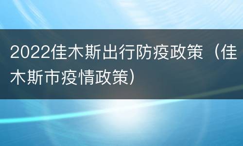 2022佳木斯出行防疫政策（佳木斯市疫情政策）