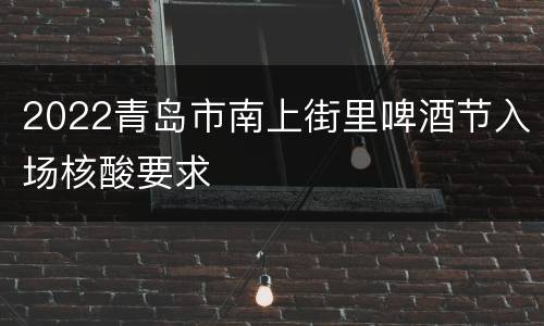 2022青岛市南上街里啤酒节入场核酸要求