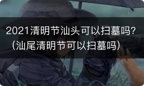2021清明节汕头可以扫墓吗？（汕尾清明节可以扫墓吗）