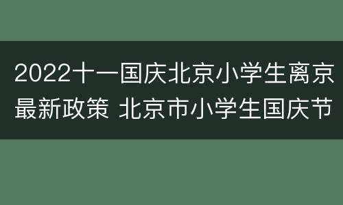 2022十一国庆北京小学生离京最新政策 北京市小学生国庆节可以离京吗?