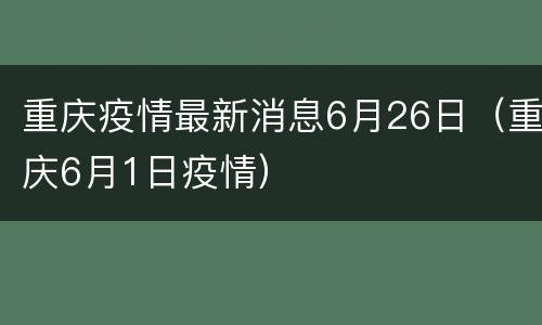 重庆疫情最新消息6月26日（重庆6月1日疫情）