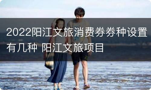 2022阳江文旅消费券券种设置有几种 阳江文旅项目