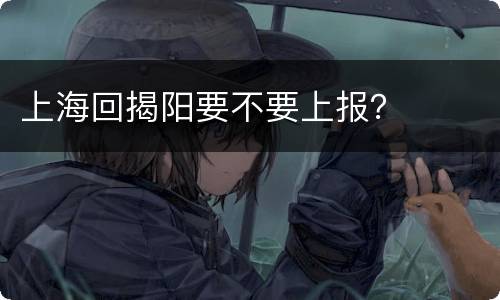 上海回揭阳要不要上报？
