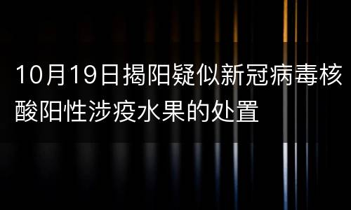10月19日揭阳疑似新冠病毒核酸阳性涉疫水果的处置
