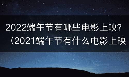 2022端午节有哪些电影上映？（2021端午节有什么电影上映）