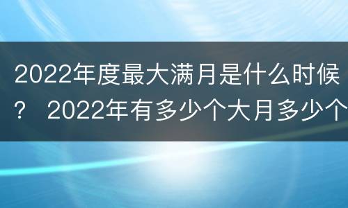 2022年度最大满月是什么时候？ 2022年有多少个大月多少个小月