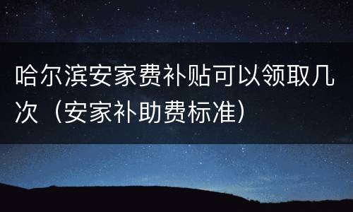 哈尔滨安家费补贴可以领取几次（安家补助费标准）