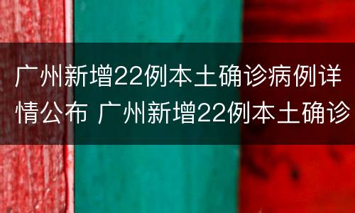 广州新增22例本土确诊病例详情公布 广州新增22例本土确诊病例详情公布图片