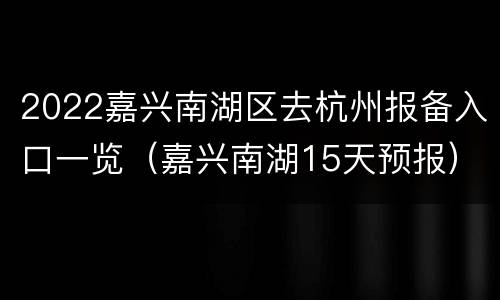 2022嘉兴南湖区去杭州报备入口一览（嘉兴南湖15天预报）