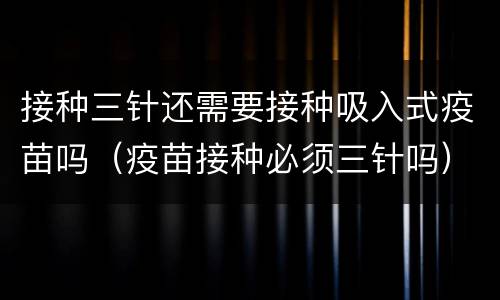 接种三针还需要接种吸入式疫苗吗（疫苗接种必须三针吗）
