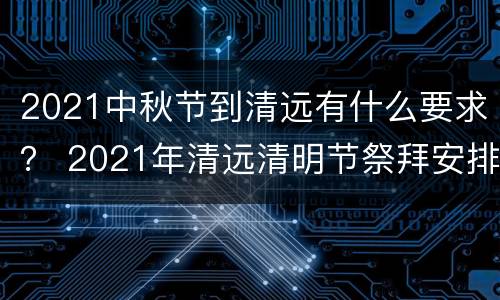 2021中秋节到清远有什么要求？ 2021年清远清明节祭拜安排