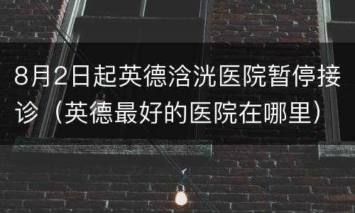 8月2日起英德浛洸医院暂停接诊（英德最好的医院在哪里）