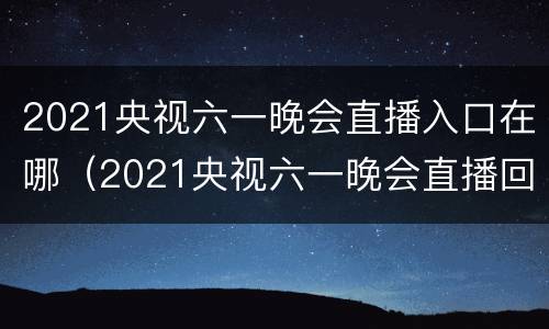 2021央视六一晚会直播入口在哪（2021央视六一晚会直播回放）