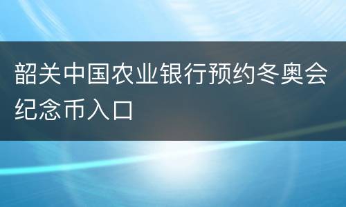 韶关中国农业银行预约冬奥会纪念币入口