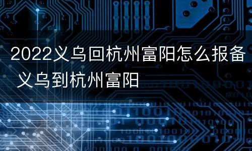2022义乌回杭州富阳怎么报备 义乌到杭州富阳