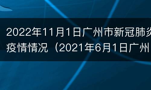2022年11月1日广州市新冠肺炎疫情情况（2021年6月1日广州市新冠肺炎疫情情况）