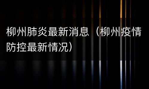 柳州肺炎最新消息（柳州疫情防控最新情况）