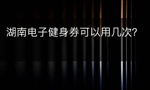 湖南电子健身券可以用几次？