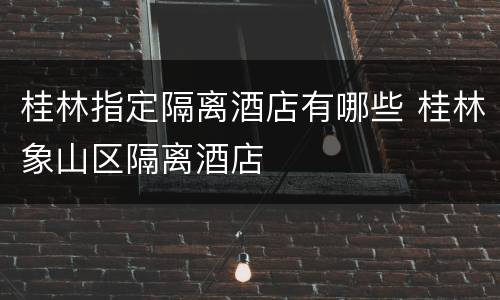 桂林指定隔离酒店有哪些 桂林象山区隔离酒店