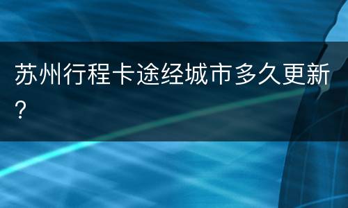 苏州行程卡途经城市多久更新?