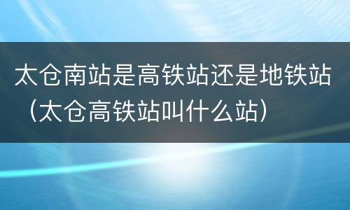 太仓南站是高铁站还是地铁站（太仓高铁站叫什么站）