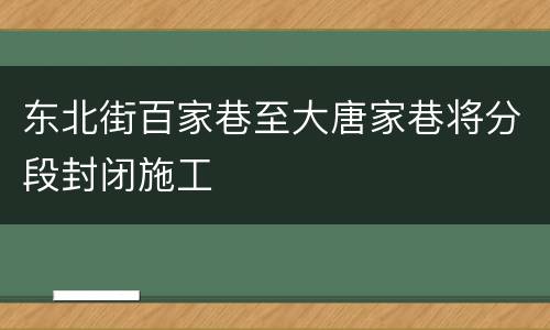 东北街百家巷至大唐家巷将分段封闭施工